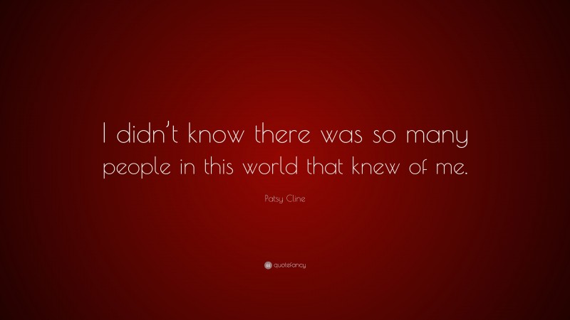 Patsy Cline Quote: “I didn’t know there was so many people in this world that knew of me.”