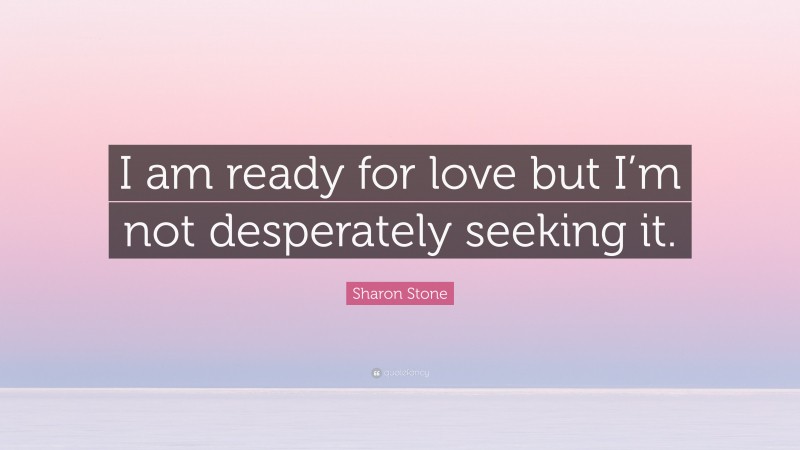 Sharon Stone Quote: “I am ready for love but I’m not desperately seeking it.”