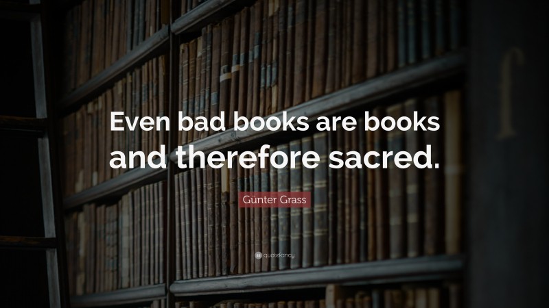 Günter Grass Quote: “Even bad books are books and therefore sacred.”