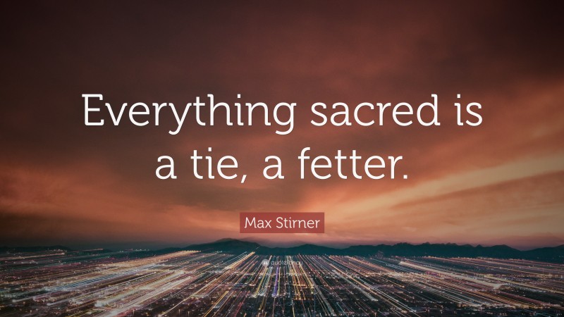 Max Stirner Quote: “Everything sacred is a tie, a fetter.”
