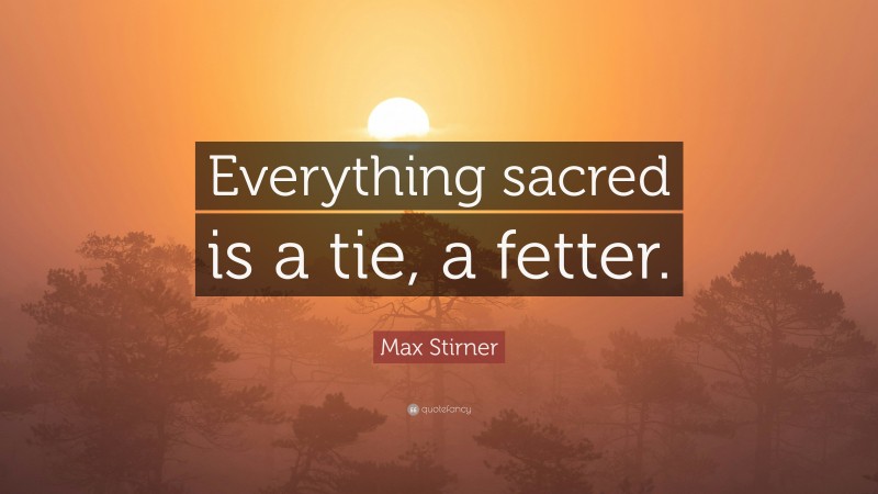 Max Stirner Quote: “Everything sacred is a tie, a fetter.”