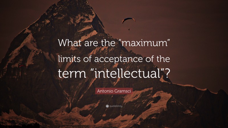 Antonio Gramsci Quote: “What are the “maximum” limits of acceptance of the term “intellectual”?”