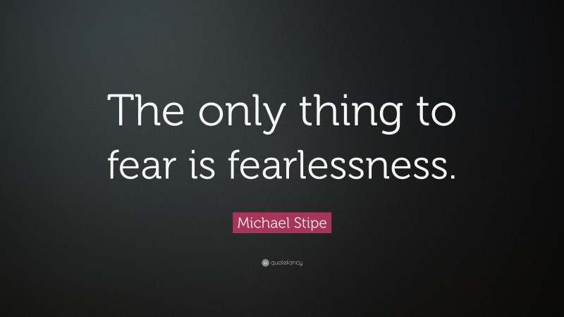 Michael Stipe Quote: “The only thing to fear is fearlessness.”