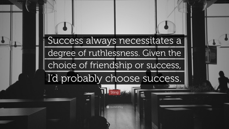 Sting Quote: “Success always necessitates a degree of ruthlessness. Given the choice of friendship or success, I’d probably choose success.”