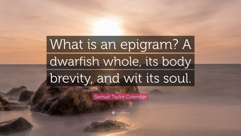 Samuel Taylor Coleridge Quote: “What is an epigram? A dwarfish whole, its body brevity, and wit its soul.”