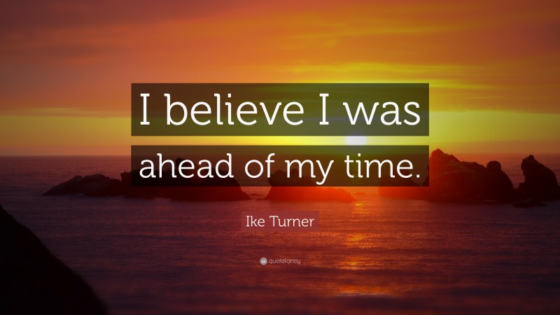 Ike Turner Quote: “I believe I was ahead of my time.”