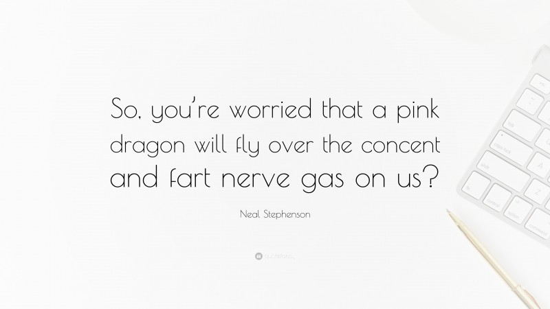 Neal Stephenson Quote: “So, you’re worried that a pink dragon will fly over the concent and fart nerve gas on us?”