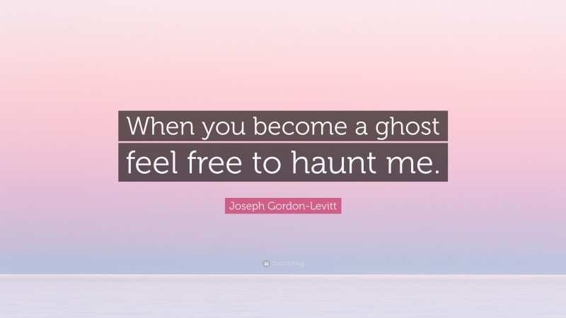 Joseph Gordon-Levitt Quote: “When you become a ghost feel free to haunt me.”