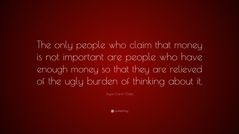 Joyce Carol Oates Quote: “The only people who claim that money is not important are people who have enough money so that they are relieved of the ugly burden of thinking about it.”