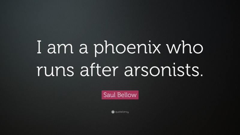 Saul Bellow Quote: “I am a phoenix who runs after arsonists.”