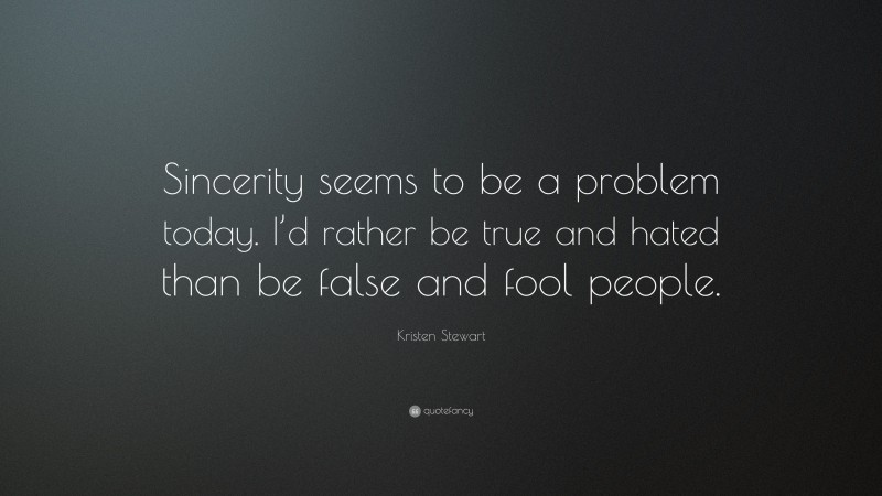 Kristen Stewart Quote: “Sincerity seems to be a problem today. I’d rather be true and hated than be false and fool people.”