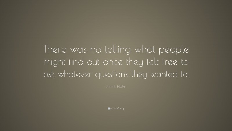 Joseph Heller Quote: “There was no telling what people might find out once they felt free to ask whatever questions they wanted to.”