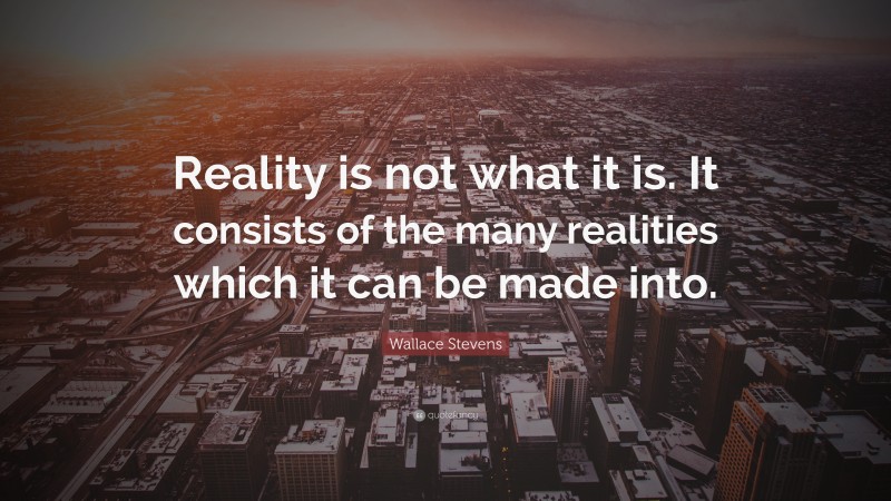 Wallace Stevens Quote: “Reality is not what it is. It consists of the many realities which it can be made into.”