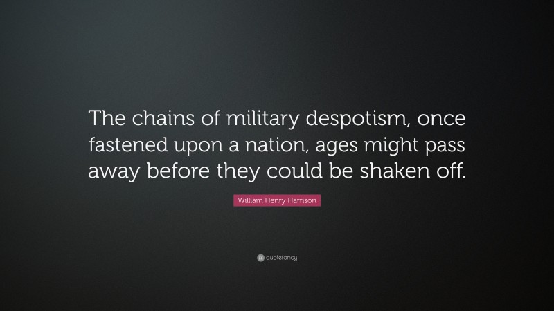 William Henry Harrison Quote: “The chains of military despotism, once fastened upon a nation, ages might pass away before they could be shaken off.”