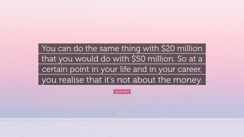 Kevin Hart Quote: “You can do the same thing with $20 million that you would do with $50 million. So at a certain point in your life and in your career, you realise that it’s not about the money.”