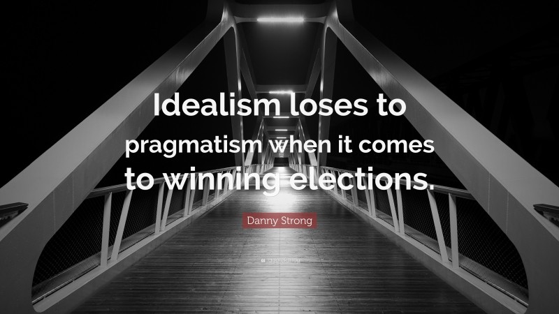Danny Strong Quote: “Idealism loses to pragmatism when it comes to winning elections.”