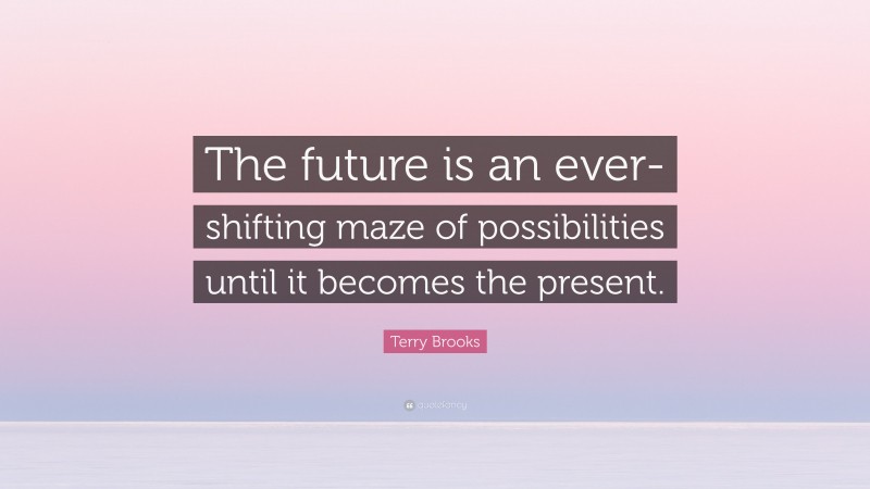 Terry Brooks Quote: “The future is an ever-shifting maze of possibilities until it becomes the present.”