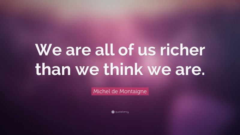 Michel de Montaigne Quote: “We are all of us richer than we think we are.”