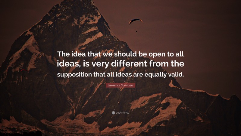 Lawrence Summers Quote: “The idea that we should be open to all ideas, is very different from the supposition that all ideas are equally valid.”