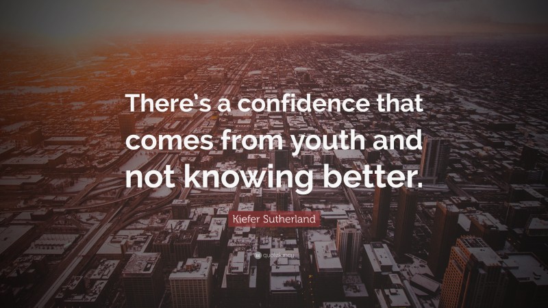 Kiefer Sutherland Quote: “There’s a confidence that comes from youth and not knowing better.”