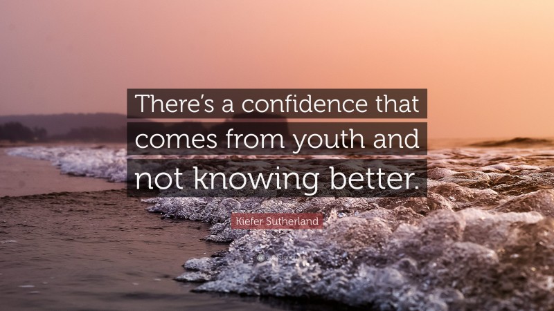 Kiefer Sutherland Quote: “There’s a confidence that comes from youth and not knowing better.”
