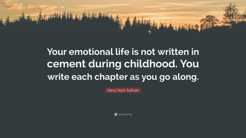 Harry Stack Sullivan Quote: “Your emotional life is not written in cement during childhood. You write each chapter as you go along.”