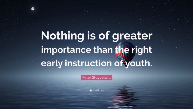 Peter Stuyvesant Quote: “Nothing is of greater importance than the right early instruction of youth.”