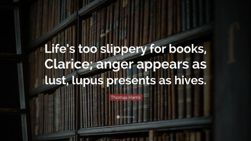 Thomas Harris Quote: “Life’s too slippery for books, Clarice; anger appears as lust, lupus presents as hives.”