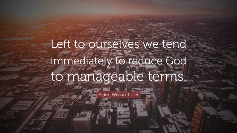Aiden Wilson Tozer Quote: “Left to ourselves we tend immediately to reduce God to manageable terms.”