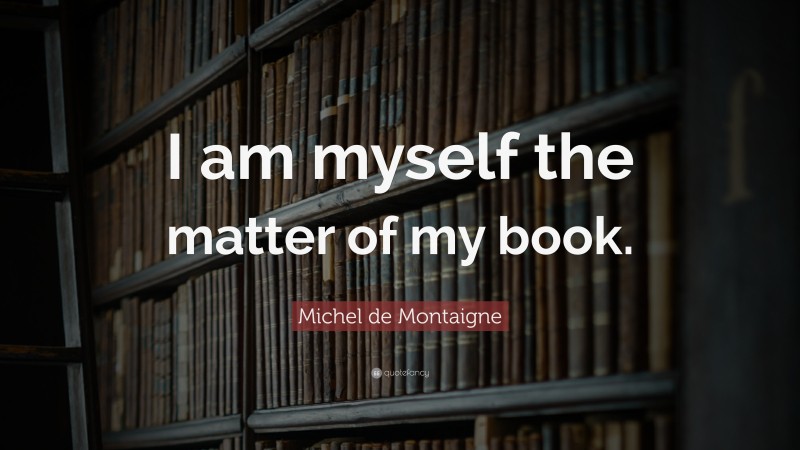 Michel de Montaigne Quote: “I am myself the matter of my book.”