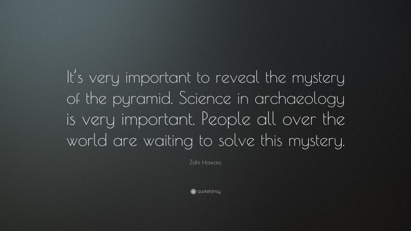Zahi Hawass Quote: “It’s very important to reveal the mystery of the pyramid. Science in archaeology is very important. People all over the world are waiting to solve this mystery.”