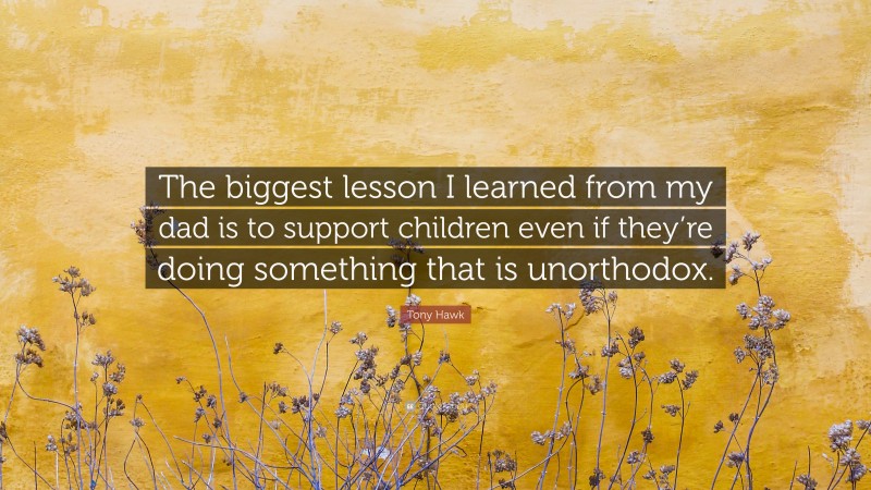 Tony Hawk Quote: “The biggest lesson I learned from my dad is to support children even if they’re doing something that is unorthodox.”