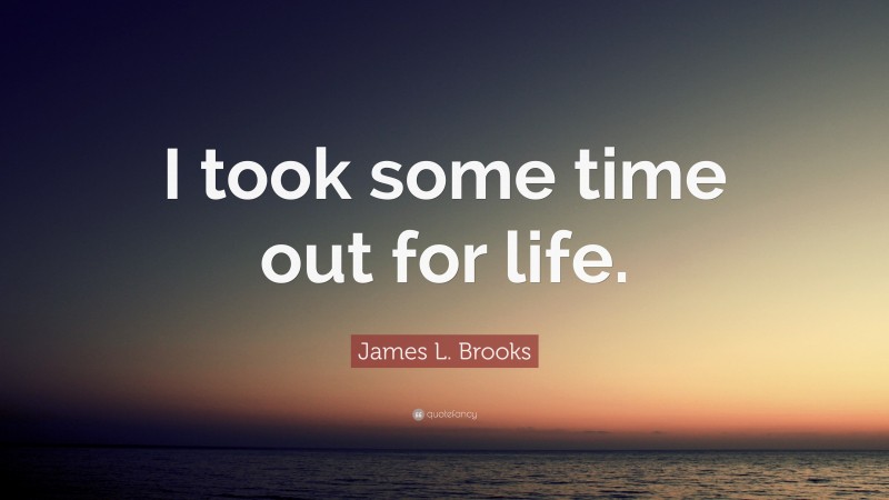 James L. Brooks Quote: “I took some time out for life.”