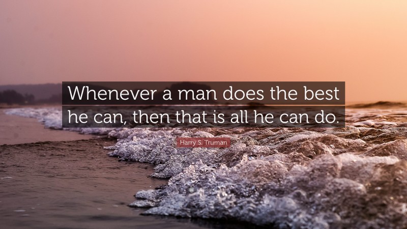 Harry S. Truman Quote: “Whenever a man does the best he can, then that is all he can do.”