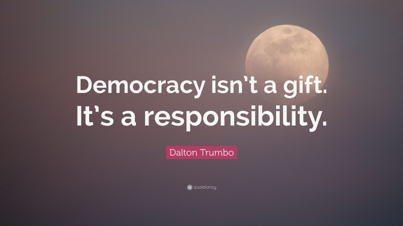 Dalton Trumbo Quote: “Democracy isn’t a gift. It’s a responsibility.”