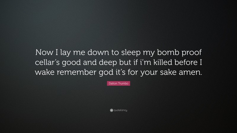 Dalton Trumbo Quote: “Now I lay me down to sleep my bomb proof cellar’s good and deep but if i’m killed before I wake remember god it’s for your sake amen.”