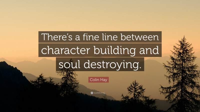 Colin Hay Quote: “There’s a fine line between character building and soul destroying.”