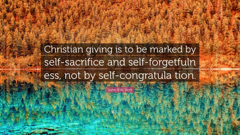 John R.W. Stott Quote: “Christian giving is to be marked by self-sacrifice and self-forgetfuln ess, not by self-congratula tion.”