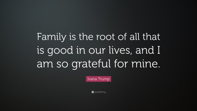 Ivana Trump Quote: “Family is the root of all that is good in our lives, and I am so grateful for mine.”
