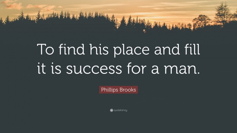 Phillips Brooks Quote: “To find his place and fill it is success for a man.”