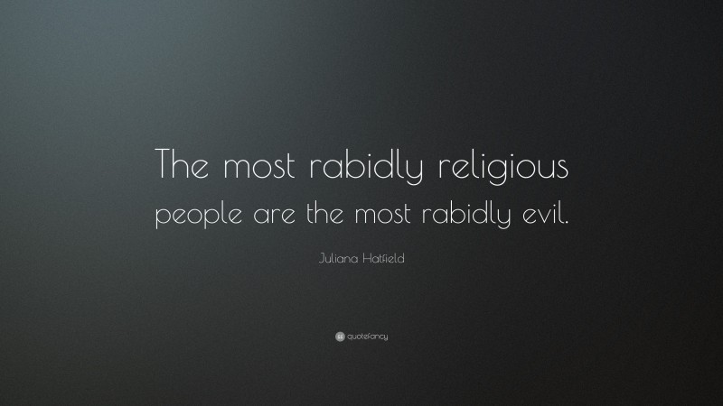 Juliana Hatfield Quote: “The most rabidly religious people are the most rabidly evil.”