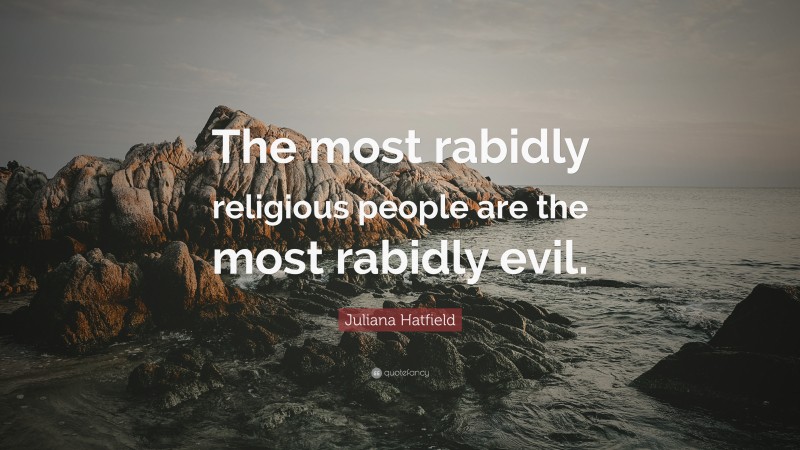 Juliana Hatfield Quote: “The most rabidly religious people are the most rabidly evil.”