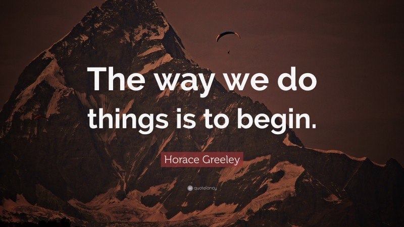 Horace Greeley Quote: “The way we do things is to begin.”