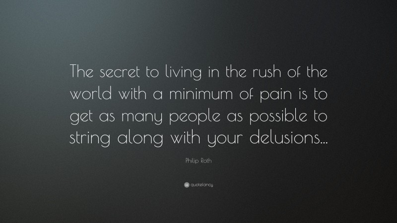 Philip Roth Quote: “The secret to living in the rush of the world with a minimum of pain is to get as many people as possible to string along with your delusions...”