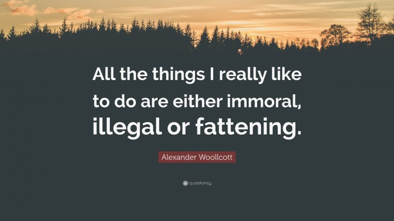 Alexander Woollcott Quote: “All the things I really like to do are either immoral, illegal or fattening.”