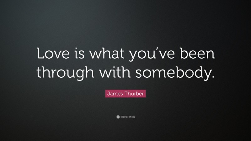 James Thurber Quote: “Love is what you’ve been through with somebody.”