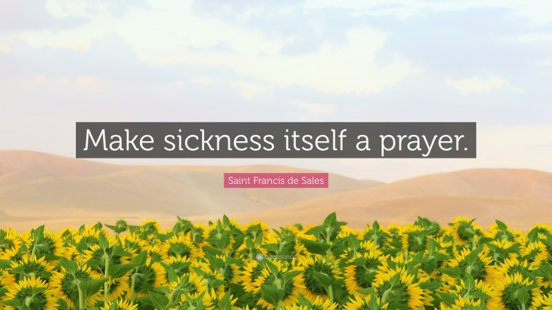 Saint Francis de Sales Quote: “Make sickness itself a prayer.”