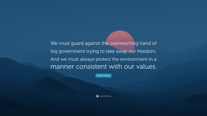 Steve Forbes Quote: “We must guard against the overreaching hand of big government trying to take away our freedom. And we must always protect the environment in a manner consistent with our values.”