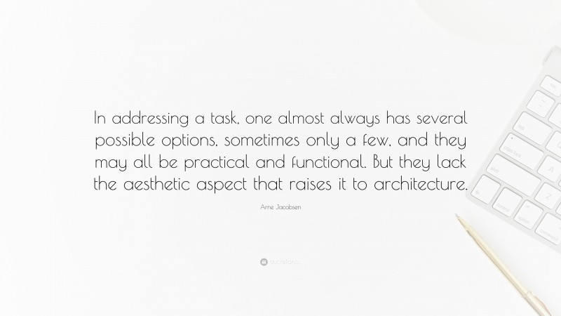 Arne Jacobsen Quote: “In addressing a task, one almost always has several possible options, sometimes only a few, and they may all be practical and functional. But they lack the aesthetic aspect that raises it to architecture.”