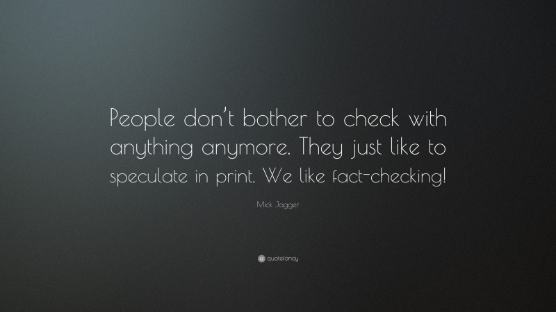Mick Jagger Quote: “People don’t bother to check with anything anymore. They just like to speculate in print. We like fact-checking!”